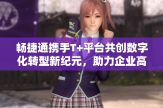 暢捷通攜手T+平臺共創數字化轉型新紀元，助力企業高效發展