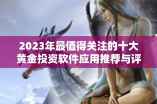2023年最值得關(guān)注的十大黃金投資軟件應(yīng)用推薦與評測