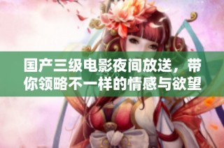 國產(chǎn)三級電影夜間放送，帶你領略不一樣的情感與欲望世界