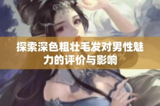 探索深色粗壯毛發(fā)對(duì)男性魅力的評(píng)價(jià)與影響