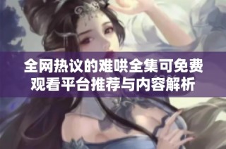 全網熱議的難哄全集可免費觀看平臺推薦與內容解析