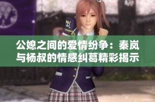 公媳之間的愛情紛爭：秦嵐與楊叔的情感糾葛精彩揭示
