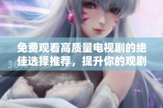 免費觀看高質(zhì)量電視劇的絕佳選擇推薦，提升你的觀劇體驗