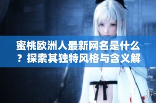 蜜桃歐洲人最新網(wǎng)名是什么？探索其獨(dú)特風(fēng)格與含義解析
