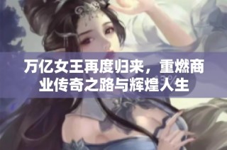 萬億女王再度歸來，重燃商業傳奇之路與輝煌人生
