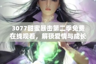 3077甜蜜暴擊第二季免費(fèi)在線觀看，解鎖愛(ài)情與成長(zhǎng)的全新篇章