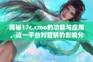 揭秘17c.cmo的功能與應用，這一平臺對營銷的影響分析