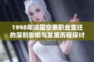 1998年法國空乘職業變遷的深刻影響與發展歷程探討