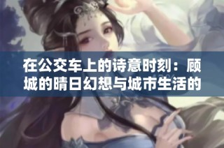 在公交車上的詩意時刻：顧城的晴日幻想與城市生活的交織