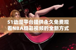 51動(dòng)漫平臺(tái)提供永久免費(fèi)觀看NBA精彩視頻的全新方式