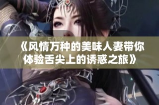 《風情萬種的美味人妻帶你體驗舌尖上的誘惑之旅》