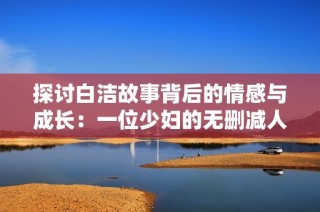 探討白潔故事背后的情感與成長：一位少婦的無刪減人生旅程