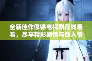 全新佳作似錦電視劇在線觀看，盡享精彩劇情與動人情感體驗