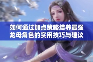 如何通過加點(diǎn)策略培養(yǎng)最強(qiáng)龍母角色的實(shí)用技巧與建議