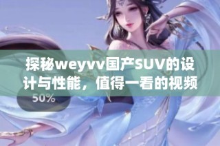 探秘weyvv國產SUV的設計與性能，值得一看的視頻內容解讀