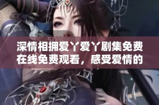 深情相擁愛丫愛丫劇集免費在線免費觀看，感受愛情的溫暖與甜蜜
