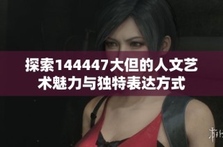 探索144447大但的人文藝術魅力與獨特表達方式