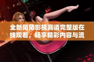 全新陌陌影視高清完整版在線觀看，暢享精彩內容與流暢體驗