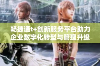 暢捷通t+創新服務平臺助力企業數字化轉型與管理升級