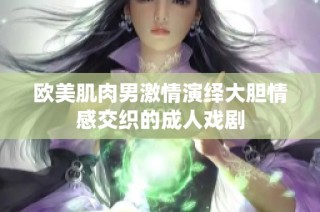 歐美肌肉男激情演繹大膽情感交織的成人戲劇