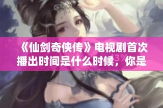 《仙劍奇?zhèn)b傳》電視劇首次播出時間是什么時候，你是否知道相關(guān)信息呢？