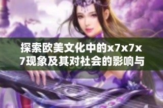 探索歐美文化中的x7x7x7現(xiàn)象及其對社會的影響與意義
