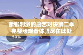 緊張刺激的廚藝對(duì)決第二季完整版觀看體驗(yàn)盡在此處