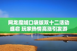 網龍魔域口袋版雙十二活動盛啟 玩家熱情高漲引發游戲熱潮