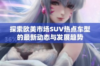 探索歐美市場(chǎng)SUV熱點(diǎn)車(chē)型的最新動(dòng)態(tài)與發(fā)展趨勢(shì)
