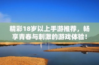 精彩18歲以上手游推薦，暢享青春與刺激的游戲體驗(yàn)！