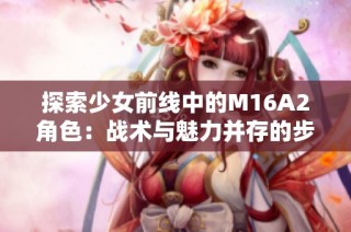 探索少女前線中的M16A2角色：戰術與魅力并存的步槍少女