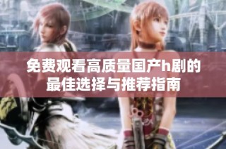 免費觀看高質量國產h劇的最佳選擇與推薦指南