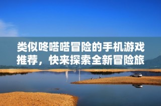類似咚嗒嗒冒險的手機游戲推薦，快來探索全新冒險旅程吧！