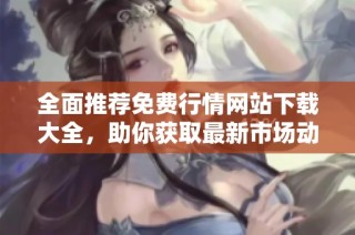 全面推薦免費行情網站下載大全，助你獲取最新市場動態(tài)信息