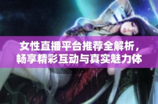 女性直播平臺推薦全解析，暢享精彩互動與真實魅力體驗