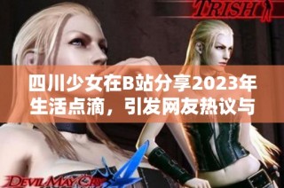 四川少女在B站分享2023年生活點滴，引發(fā)網(wǎng)友熱議與關(guān)注