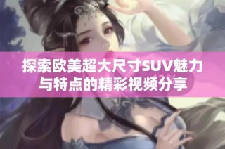 探索歐美超大尺寸SUV魅力與特點的精彩視頻分享