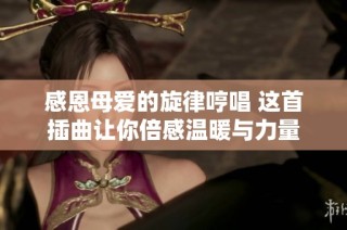 感恩母愛(ài)的旋律哼唱 這首插曲讓你倍感溫暖與力量