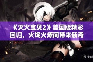 《滅火寶貝2》美國(guó)版精彩回歸，火燒火燎間帶來(lái)新奇冒險(xiǎn)與友情故事