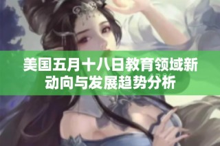 美國五月十八日教育領(lǐng)域新動(dòng)向與發(fā)展趨勢(shì)分析