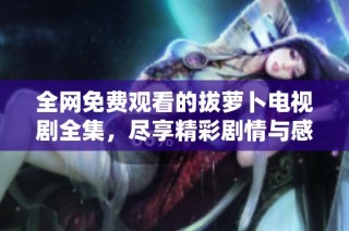 全網免費觀看的拔蘿卜電視劇全集，盡享精彩劇情與感人故事