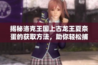 揭秘洛克王國上古龍王夏奈蛋的獲取方法，助你輕松捕獲強力新伙伴