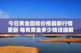 今日黃金回收價格最新行情更新 每克黃金多少錢詳細解析