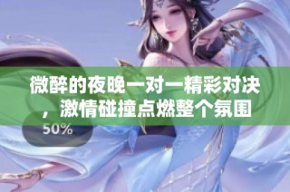 微醉的夜晚一對一精彩對決，激情碰撞點燃整個氛圍
