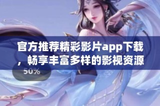 官方推薦精彩影片app下載，暢享豐富多樣的影視資源