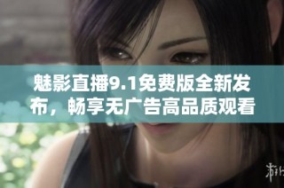 魅影直播9.1免費版全新發(fā)布，暢享無廣告高品質(zhì)觀看體驗