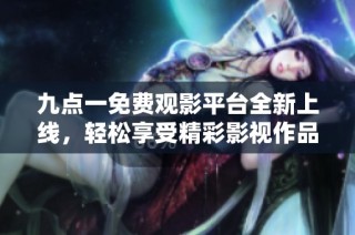 九點一免費觀影平臺全新上線，輕松享受精彩影視作品