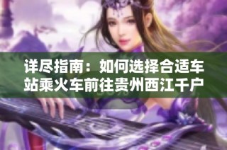 詳盡指南：如何選擇合適車站乘火車前往貴州西江千戶苗寨