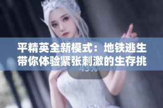 平精英全新模式：地鐵逃生帶你體驗緊張刺激的生存挑戰