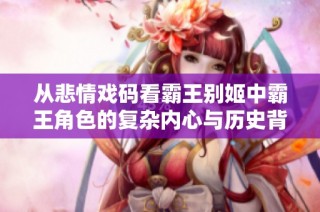 從悲情戲碼看霸王別姬中霸王角色的復(fù)雜內(nèi)心與歷史背景解析